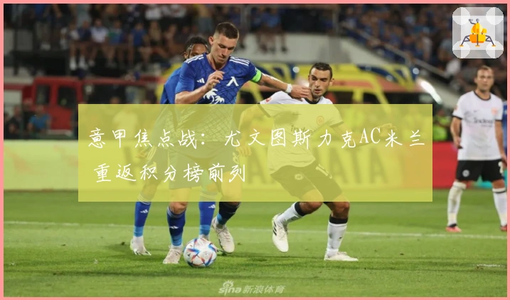 意甲焦点战：尤文图斯力克AC米兰 重返积分榜前列