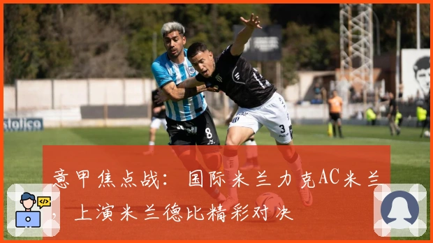 意甲焦点战：国际米兰力克AC米兰，上演米兰德比精彩对决