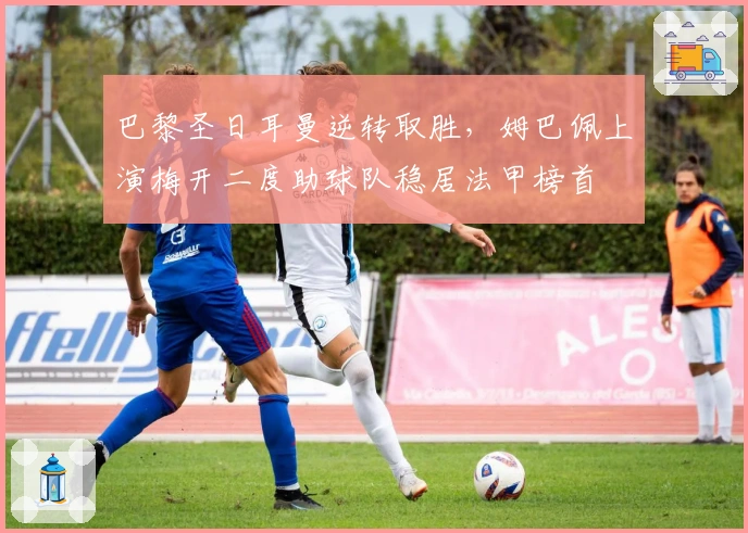 巴黎圣日耳曼逆转取胜，姆巴佩上演梅开二度助球队稳居法甲榜首