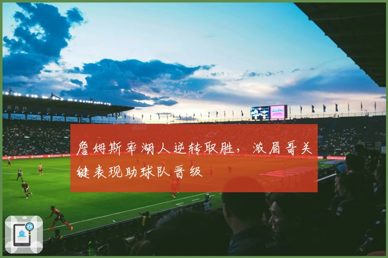 詹姆斯率湖人逆转取胜，浓眉哥关键表现助球队晋级