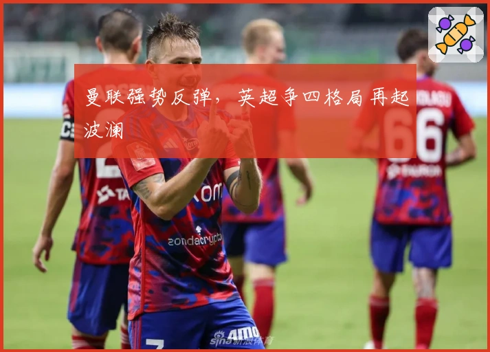 曼联强势反弹，英超争四格局再起波澜