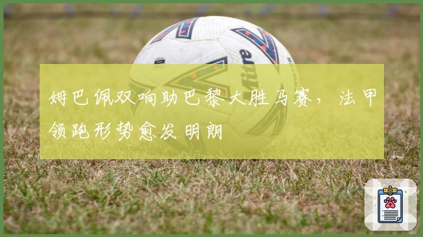 姆巴佩双响助巴黎大胜马赛，法甲领跑形势愈发明朗