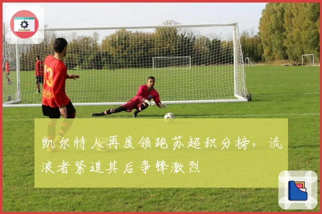 凯尔特人再度领跑苏超积分榜，流浪者紧追其后争锋激烈