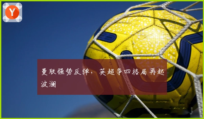 曼联强势反弹，英超争四格局再起波澜