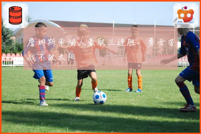 詹姆斯率湖人豪取三连胜，勇士苦战不敌太阳