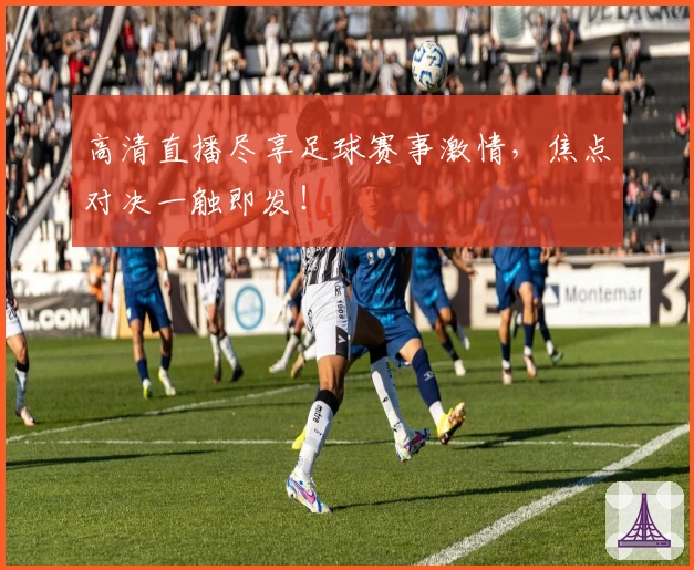 高清直播尽享足球赛事激情，焦点对决一触即发！
