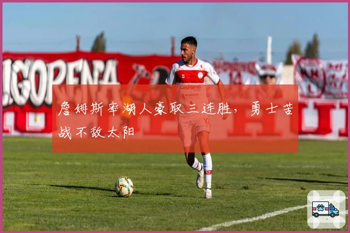 詹姆斯率湖人豪取三连胜，勇士苦战不敌太阳