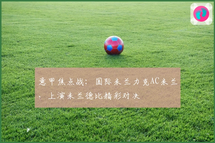 意甲焦点战：国际米兰力克AC米兰，上演米兰德比精彩对决