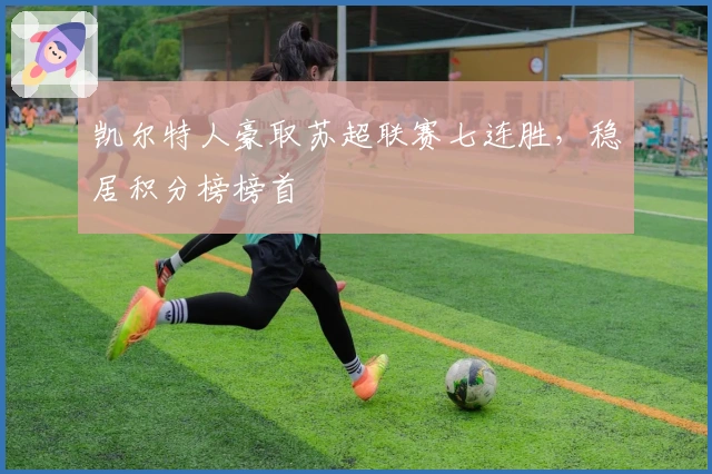 凯尔特人豪取苏超联赛七连胜，稳居积分榜榜首