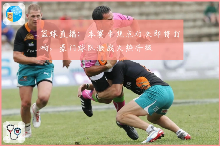 篮球直播：本赛季焦点对决即将打响，豪门球队激战火热升级