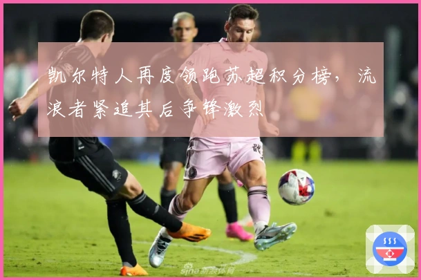 凯尔特人再度领跑苏超积分榜，流浪者紧追其后争锋激烈