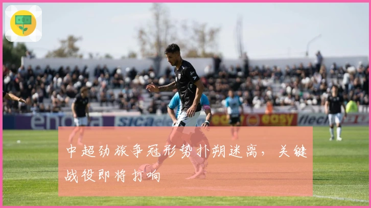 中超劲旅争冠形势扑朔迷离，关键战役即将打响