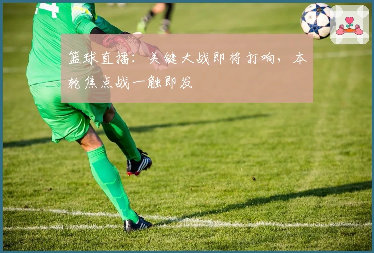 篮球直播：关键大战即将打响，本轮焦点战一触即发