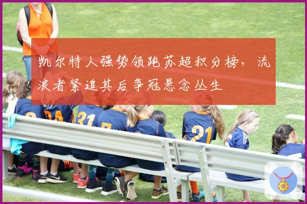 凯尔特人强势领跑苏超积分榜，流浪者紧追其后争冠悬念丛生