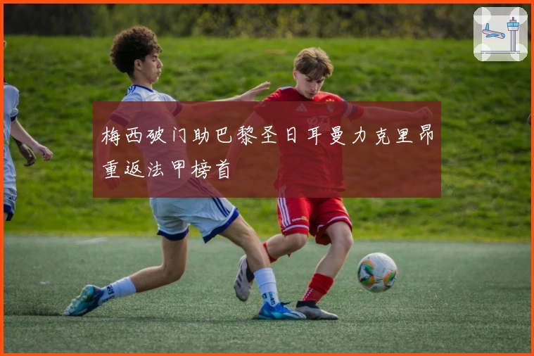 梅西破门助巴黎圣日耳曼力克里昂重返法甲榜首