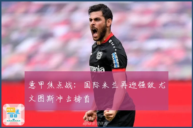意甲焦点战：国际米兰再迎强敌 尤文图斯冲击榜首