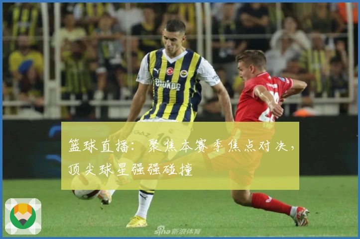 篮球直播：聚焦本赛季焦点对决，顶尖球星强强碰撞
